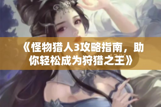 《怪物猎人3攻略指南，助你轻松成为狩猎之王》