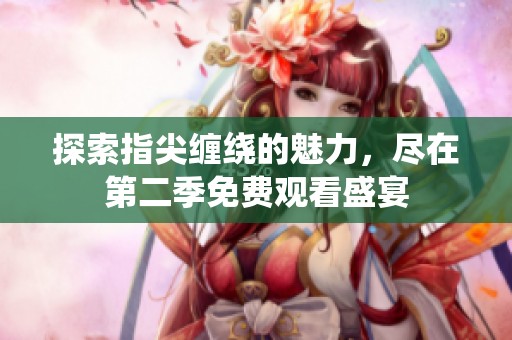 探索指尖缠绕的魅力，尽在第二季免费观看盛宴