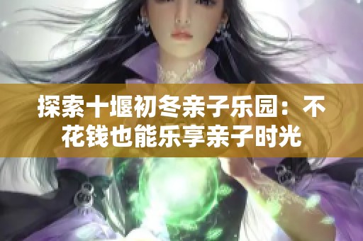 探索十堰初冬亲子乐园：不花钱也能乐享亲子时光