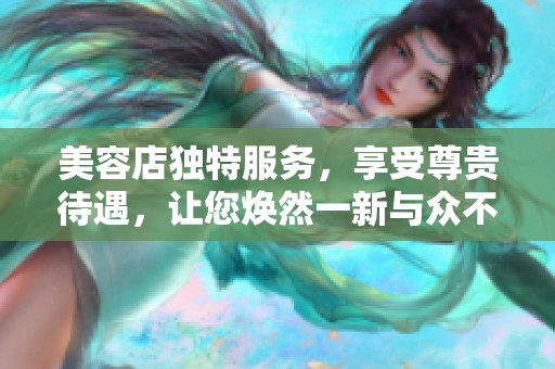 美容店独特服务，享受尊贵待遇，让您焕然一新与众不同