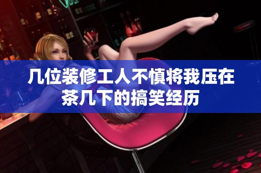 几位装修工人不慎将我压在茶几下的搞笑经历