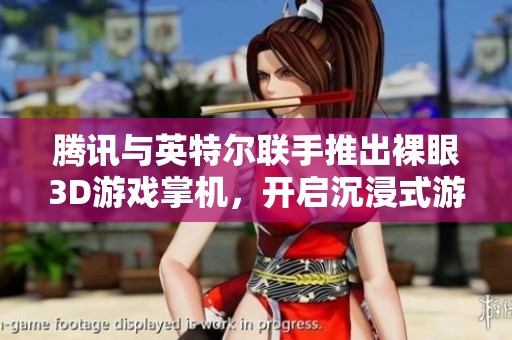 腾讯与英特尔联手推出裸眼3D游戏掌机，开启沉浸式游戏新纪元