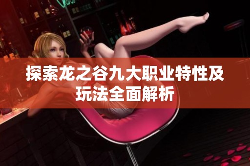 探索龙之谷九大职业特性及玩法全面解析