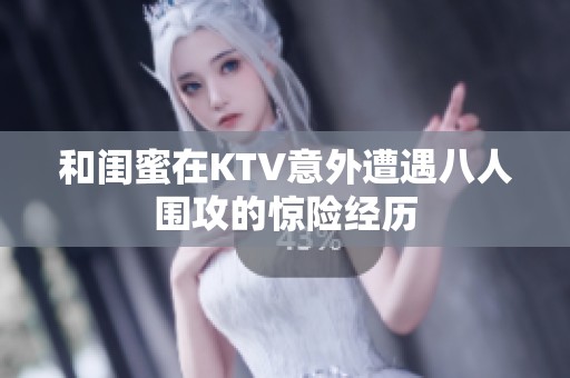 和闺蜜在KTV意外遭遇八人围攻的惊险经历