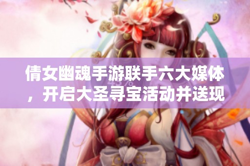 倩女幽魂手游联手六大媒体，开启大圣寻宝活动并送现金福利