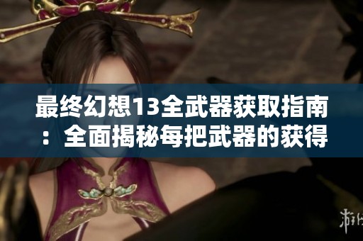 最终幻想13全武器获取指南：全面揭秘每把武器的获得方法与途径