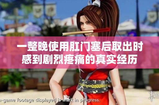 一整晚使用肛门塞后取出时感到剧烈疼痛的真实经历