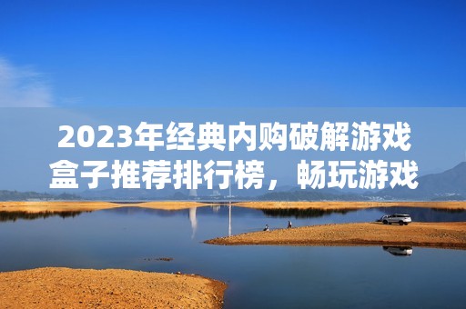 2023年经典内购破解游戏盒子推荐排行榜，畅玩游戏不再花钱