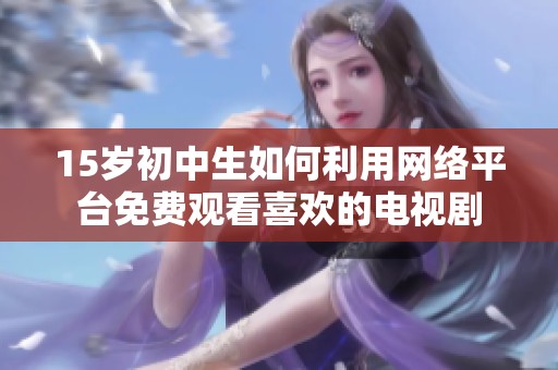 15岁初中生如何利用网络平台免费观看喜欢的电视剧