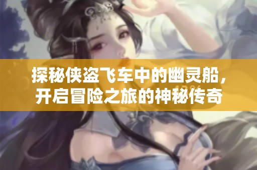 探秘侠盗飞车中的幽灵船，开启冒险之旅的神秘传奇