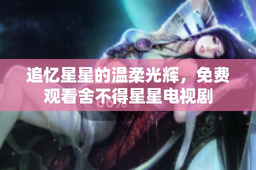 追忆星星的温柔光辉，免费观看舍不得星星电视剧