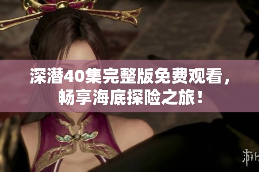 深潜40集完整版免费观看，畅享海底探险之旅！