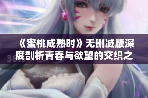 《蜜桃成熟时》无删减版深度剖析青春与欲望的交织之旅
