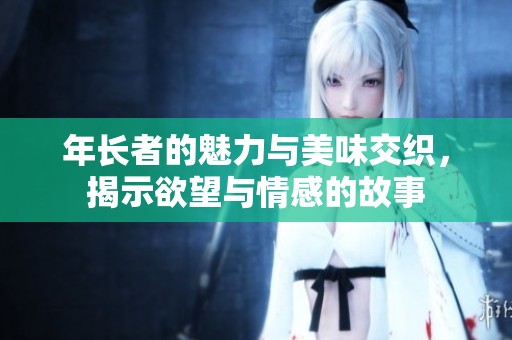 年长者的魅力与美味交织，揭示欲望与情感的故事