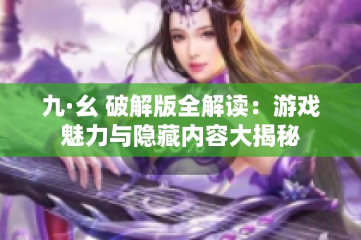 九·幺 破解版全解读：游戏魅力与隐藏内容大揭秘