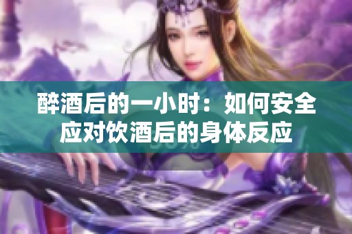 醉酒后的一小时：如何安全应对饮酒后的身体反应