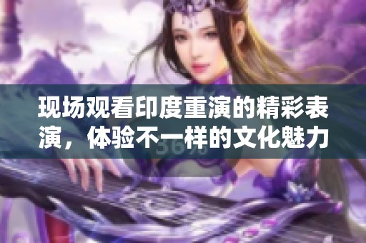 现场观看印度重演的精彩表演，体验不一样的文化魅力