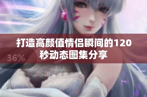 打造高颜值情侣瞬间的120秒动态图集分享