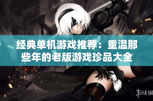 经典单机游戏推荐：重温那些年的老版游戏珍品大全