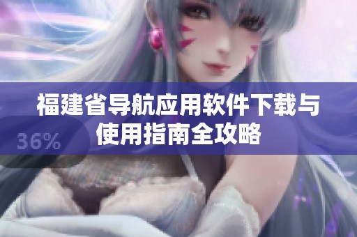 福建省导航应用软件下载与使用指南全攻略