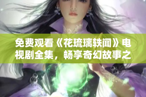 免费观看《花琉璃轶闻》电视剧全集，畅享奇幻故事之旅