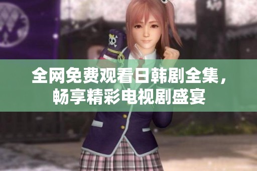 全网免费观看日韩剧全集，畅享精彩电视剧盛宴