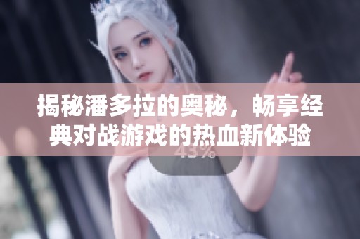 揭秘潘多拉的奥秘，畅享经典对战游戏的热血新体验