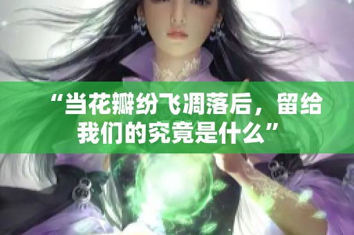 “当花瓣纷飞凋落后，留给我们的究竟是什么”