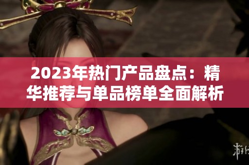 2023年热门产品盘点：精华推荐与单品榜单全面解析
