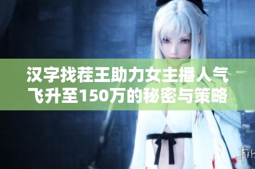 汉字找茬王助力女主播人气飞升至150万的秘密与策略解析