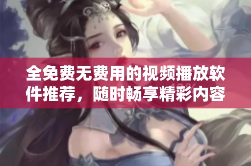 全免费无费用的视频播放软件推荐，随时畅享精彩内容
