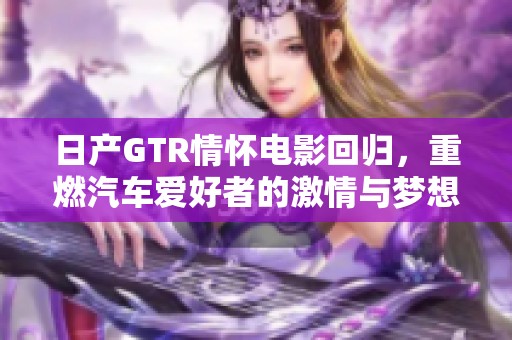 日产GTR情怀电影回归，重燃汽车爱好者的激情与梦想