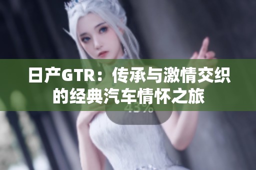 日产GTR：传承与激情交织的经典汽车情怀之旅