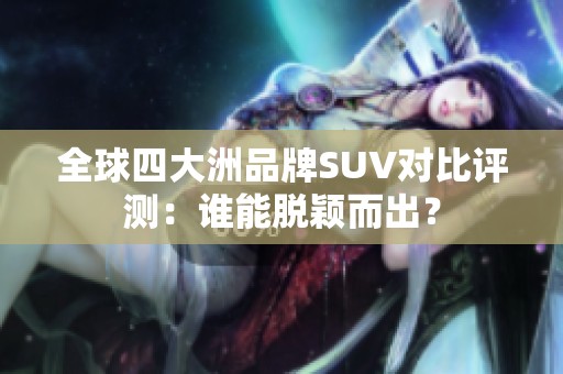 全球四大洲品牌SUV对比评测：谁能脱颖而出？