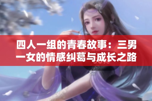 四人一组的青春故事：三男一女的情感纠葛与成长之路