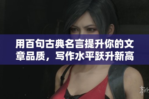 用百句古典名言提升你的文章品质，写作水平跃升新高度