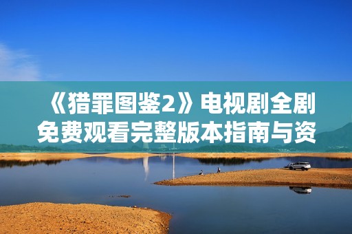 《猎罪图鉴2》电视剧全剧免费观看完整版本指南与资源分享