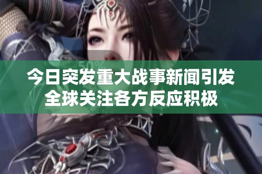 今日突发重大战事新闻引发全球关注各方反应积极