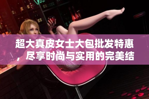 超大真皮女士大包批发特惠，尽享时尚与实用的完美结合