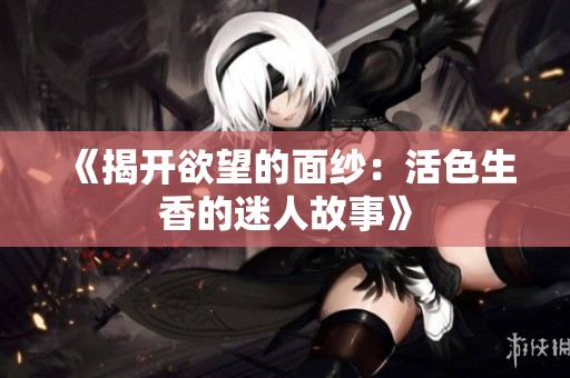 《揭开欲望的面纱：活色生香的迷人故事》