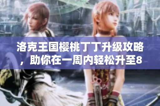 洛克王国樱桃丁丁升级攻略，助你在一周内轻松升至80级