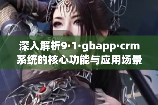深入解析9·1·gbapp·crm系统的核心功能与应用场景