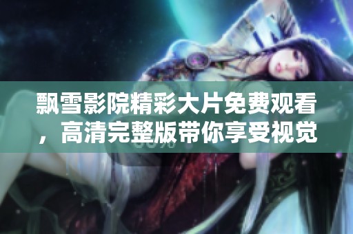 飘雪影院精彩大片免费观看，高清完整版带你享受视觉盛宴