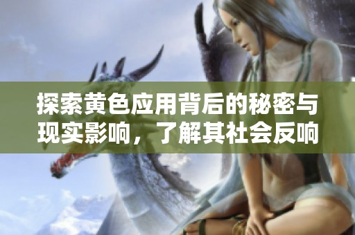 探索黄色应用背后的秘密与现实影响，了解其社会反响与未来发展