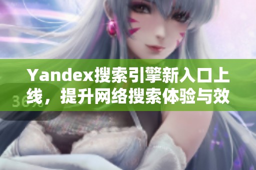 Yandex搜索引擎新入口上线，提升网络搜索体验与效率