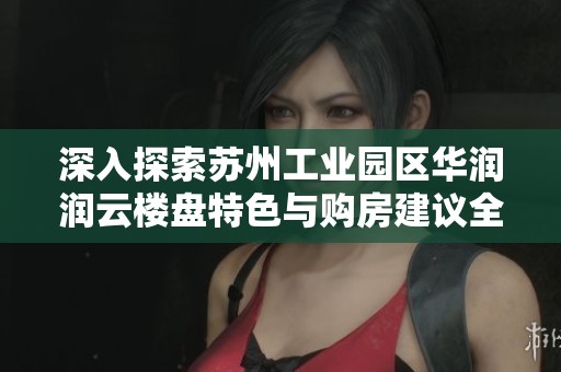 深入探索苏州工业园区华润润云楼盘特色与购房建议全攻略
