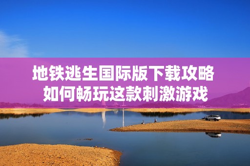 地铁逃生国际版下载攻略 如何畅玩这款刺激游戏