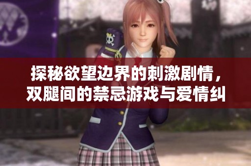探秘欲望边界的刺激剧情，双腿间的禁忌游戏与爱情纠葛