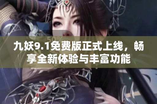 九妖9.1免费版正式上线，畅享全新体验与丰富功能