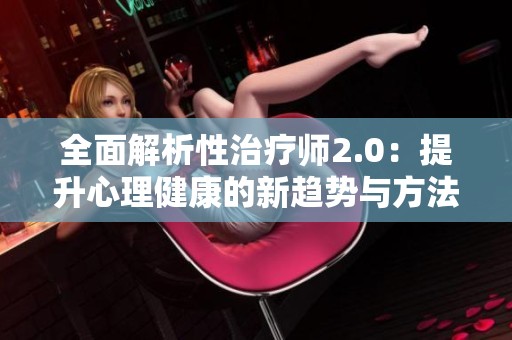 全面解析性治疗师2.0：提升心理健康的新趋势与方法